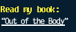 Read my book "Out of the Body" about my the life-changing experiences that led to this blog and website